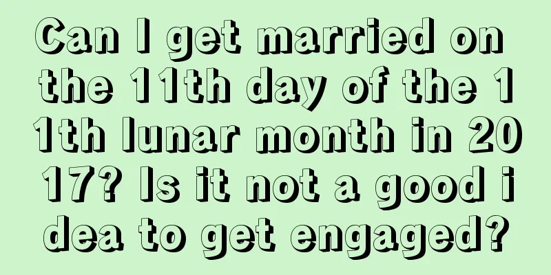 Can I get married on the 11th day of the 11th lunar month in 2017? Is it not a good idea to get engaged?