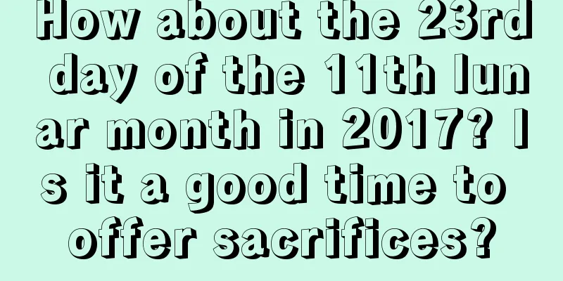 How about the 23rd day of the 11th lunar month in 2017? Is it a good time to offer sacrifices?
