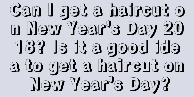 Can I get a haircut on New Year’s Day 2018? Is it a good idea to get a haircut on New Year’s Day?