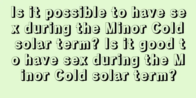 Is it possible to have sex during the Minor Cold solar term? Is it good to have sex during the Minor Cold solar term?