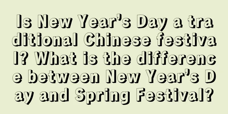 Is New Year’s Day a traditional Chinese festival? What is the difference between New Year’s Day and Spring Festival?