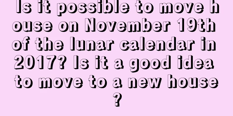 Is it possible to move house on November 19th of the lunar calendar in 2017? Is it a good idea to move to a new house?