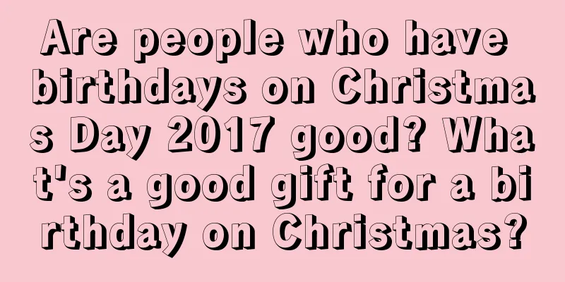 Are people who have birthdays on Christmas Day 2017 good? What's a good gift for a birthday on Christmas?