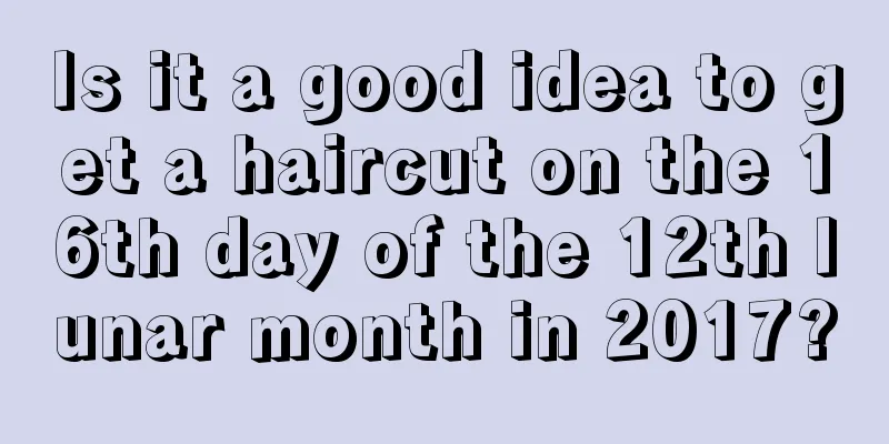 Is it a good idea to get a haircut on the 16th day of the 12th lunar month in 2017?