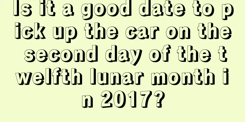 Is it a good date to pick up the car on the second day of the twelfth lunar month in 2017?