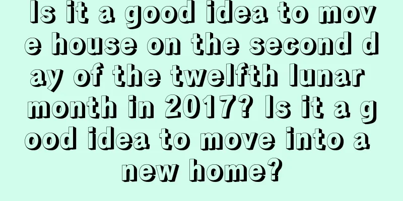 Is it a good idea to move house on the second day of the twelfth lunar month in 2017? Is it a good idea to move into a new home?