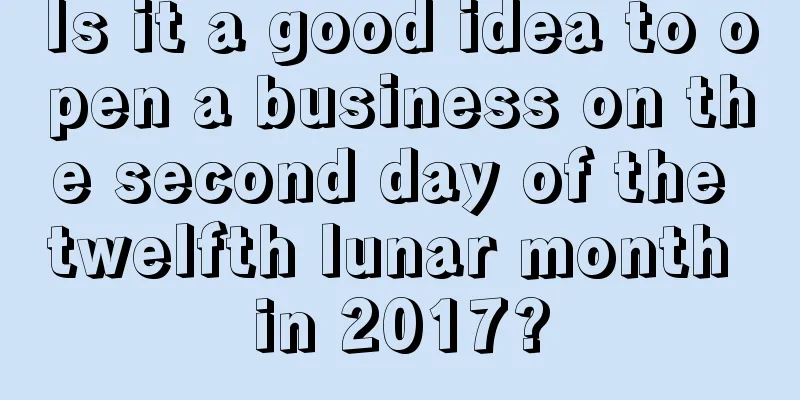 Is it a good idea to open a business on the second day of the twelfth lunar month in 2017?