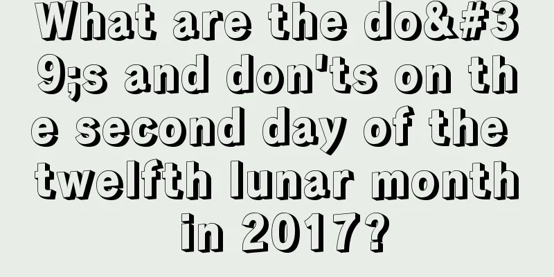 What are the do's and don'ts on the second day of the twelfth lunar month in 2017?