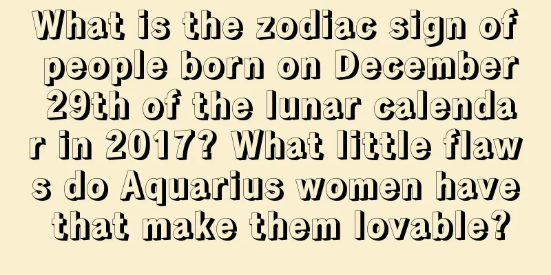 What is the zodiac sign of people born on December 29th of the lunar calendar in 2017? What little flaws do Aquarius women have that make them lovable?