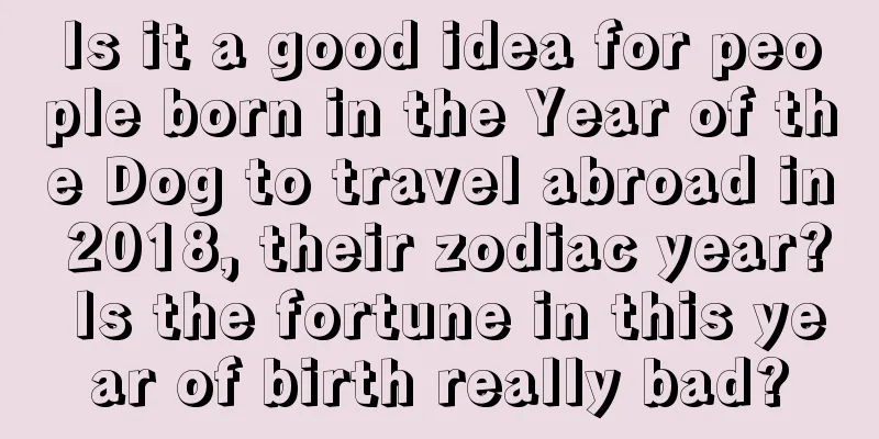 Is it a good idea for people born in the Year of the Dog to travel abroad in 2018, their zodiac year? Is the fortune in this year of birth really bad?