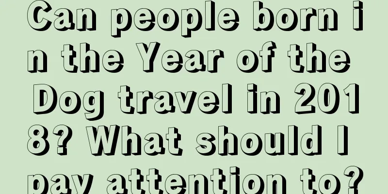 Can people born in the Year of the Dog travel in 2018? What should I pay attention to?