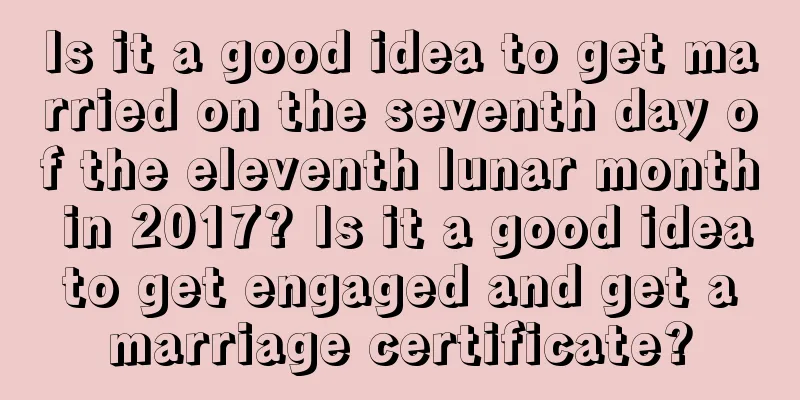 Is it a good idea to get married on the seventh day of the eleventh lunar month in 2017? Is it a good idea to get engaged and get a marriage certificate?