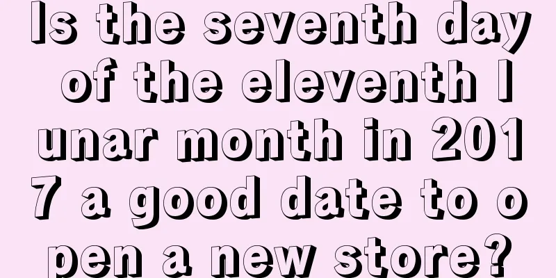 Is the seventh day of the eleventh lunar month in 2017 a good date to open a new store?