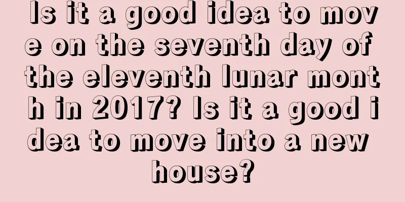 Is it a good idea to move on the seventh day of the eleventh lunar month in 2017? Is it a good idea to move into a new house?