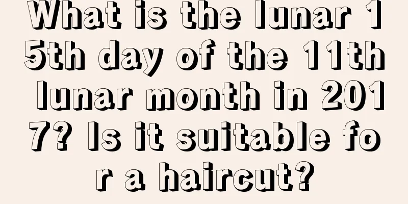 What is the lunar 15th day of the 11th lunar month in 2017? Is it suitable for a haircut?
