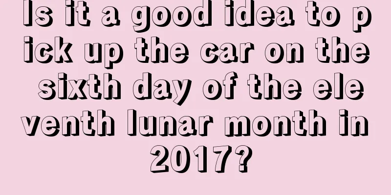 Is it a good idea to pick up the car on the sixth day of the eleventh lunar month in 2017?
