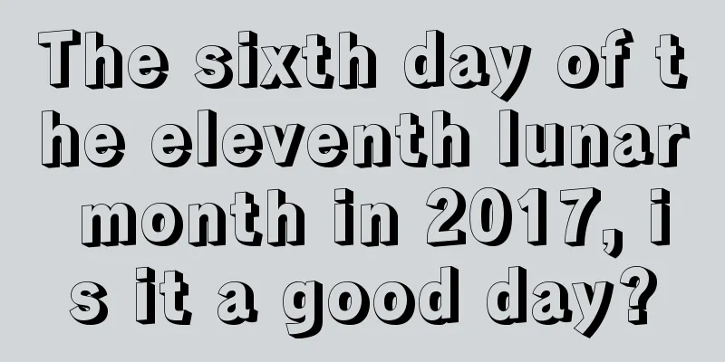 The sixth day of the eleventh lunar month in 2017, is it a good day?