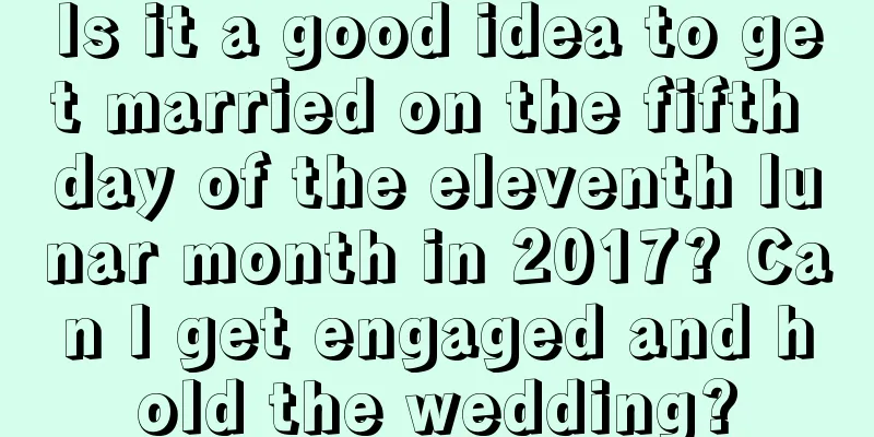 Is it a good idea to get married on the fifth day of the eleventh lunar month in 2017? Can I get engaged and hold the wedding?