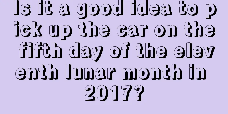 Is it a good idea to pick up the car on the fifth day of the eleventh lunar month in 2017?