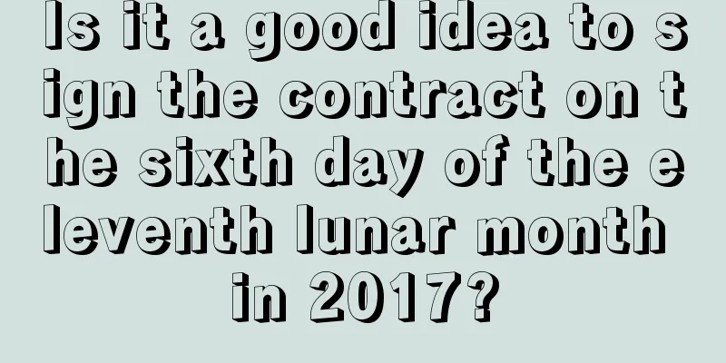 Is it a good idea to sign the contract on the sixth day of the eleventh lunar month in 2017?