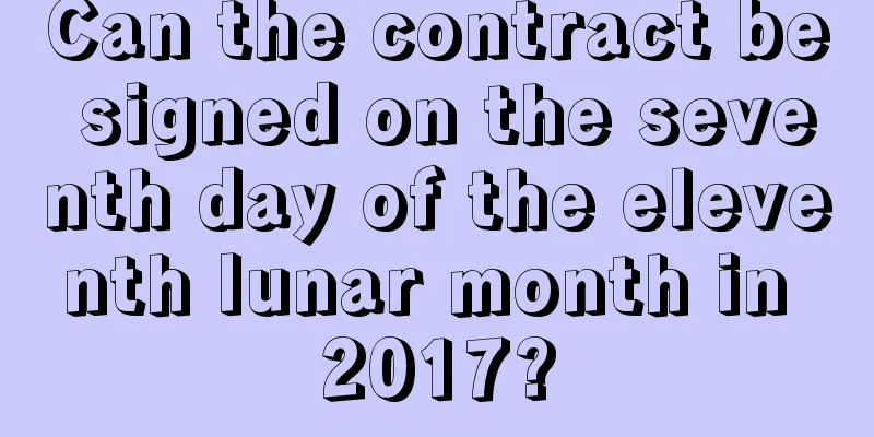 Can the contract be signed on the seventh day of the eleventh lunar month in 2017?