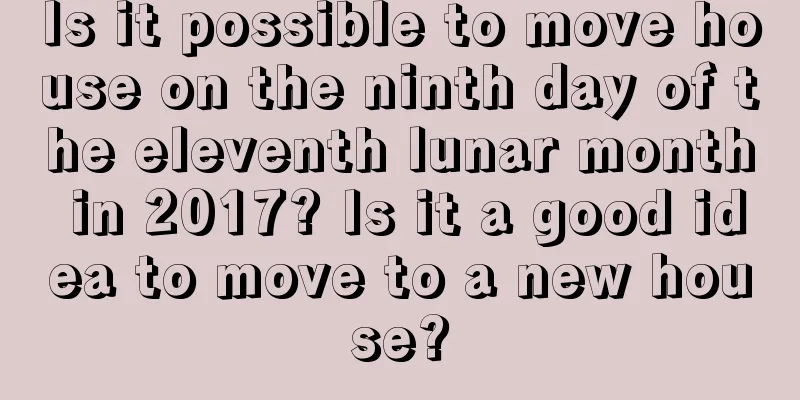 Is it possible to move house on the ninth day of the eleventh lunar month in 2017? Is it a good idea to move to a new house?