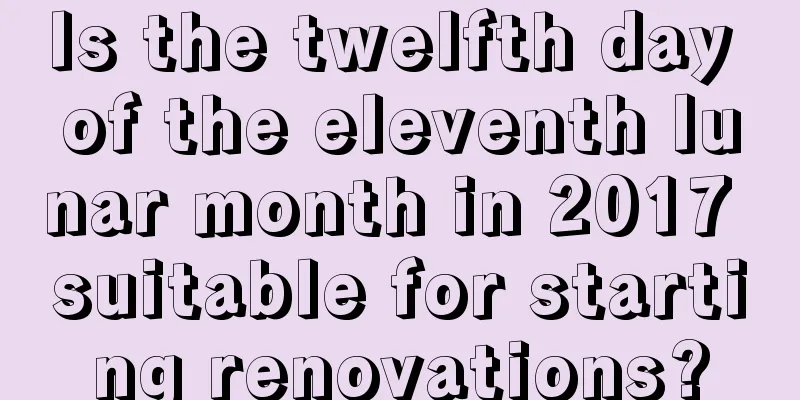 Is the twelfth day of the eleventh lunar month in 2017 suitable for starting renovations?