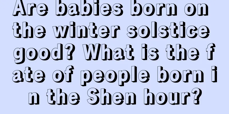 Are babies born on the winter solstice good? What is the fate of people born in the Shen hour?