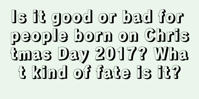 Is it good or bad for people born on Christmas Day 2017? What kind of fate is it?