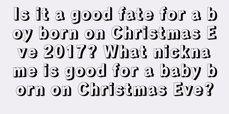 Is it a good fate for a boy born on Christmas Eve 2017? What nickname is good for a baby born on Christmas Eve?