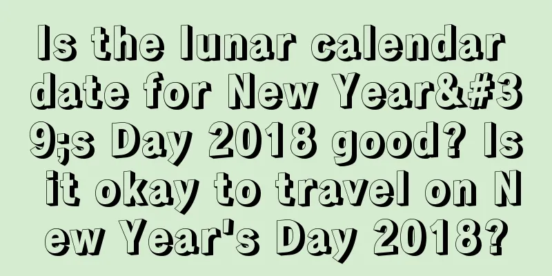 Is the lunar calendar date for New Year's Day 2018 good? Is it okay to travel on New Year's Day 2018?