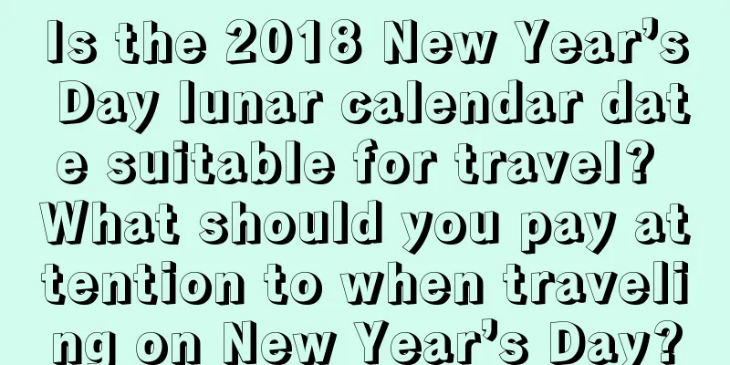Is the 2018 New Year’s Day lunar calendar date suitable for travel? What should you pay attention to when traveling on New Year’s Day?