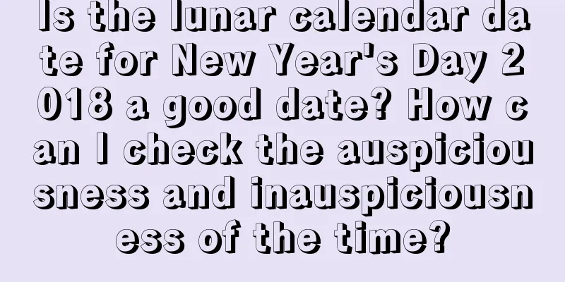 Is the lunar calendar date for New Year's Day 2018 a good date? How can I check the auspiciousness and inauspiciousness of the time?