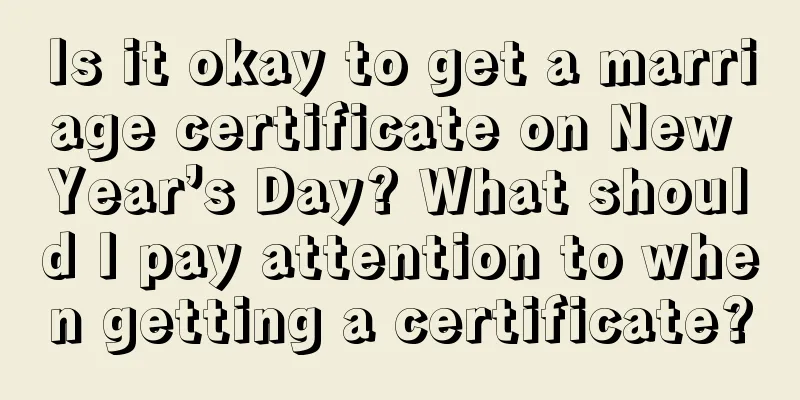 Is it okay to get a marriage certificate on New Year’s Day? What should I pay attention to when getting a certificate?