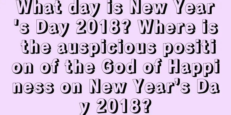 What day is New Year's Day 2018? Where is the auspicious position of the God of Happiness on New Year’s Day 2018?