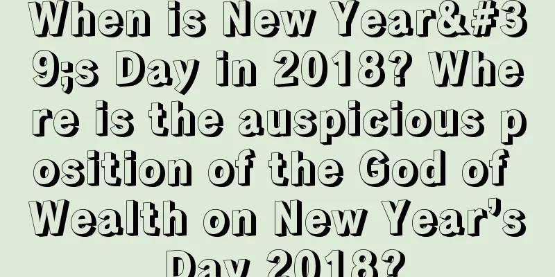 When is New Year's Day in 2018? Where is the auspicious position of the God of Wealth on New Year’s Day 2018?