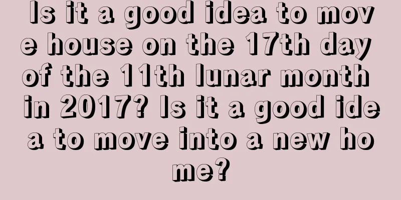 Is it a good idea to move house on the 17th day of the 11th lunar month in 2017? Is it a good idea to move into a new home?