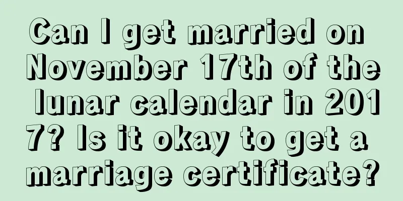 Can I get married on November 17th of the lunar calendar in 2017? Is it okay to get a marriage certificate?