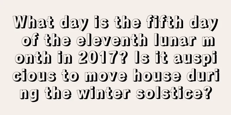 What day is the fifth day of the eleventh lunar month in 2017? Is it auspicious to move house during the winter solstice?