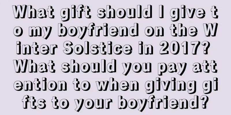 What gift should I give to my boyfriend on the Winter Solstice in 2017? What should you pay attention to when giving gifts to your boyfriend?