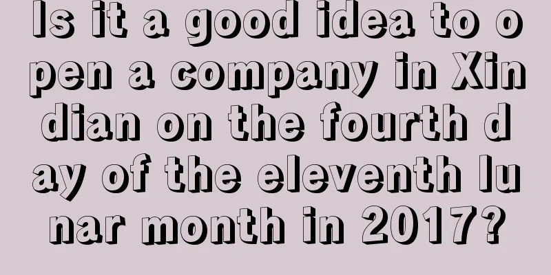 Is it a good idea to open a company in Xindian on the fourth day of the eleventh lunar month in 2017?