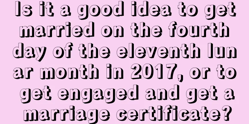 Is it a good idea to get married on the fourth day of the eleventh lunar month in 2017, or to get engaged and get a marriage certificate?