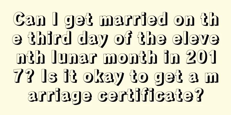 Can I get married on the third day of the eleventh lunar month in 2017? Is it okay to get a marriage certificate?