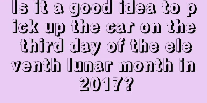 Is it a good idea to pick up the car on the third day of the eleventh lunar month in 2017?