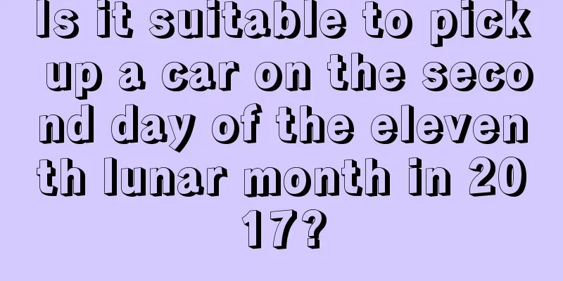 Is it suitable to pick up a car on the second day of the eleventh lunar month in 2017?