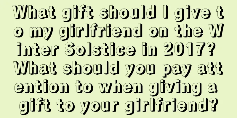 What gift should I give to my girlfriend on the Winter Solstice in 2017? What should you pay attention to when giving a gift to your girlfriend?