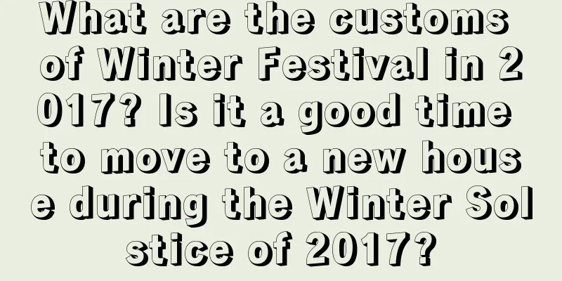 What are the customs of Winter Festival in 2017? Is it a good time to move to a new house during the Winter Solstice of 2017?