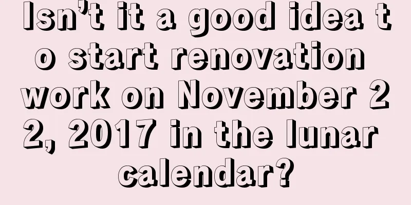 Isn’t it a good idea to start renovation work on November 22, 2017 in the lunar calendar?