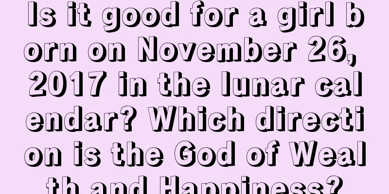 Is it good for a girl born on November 26, 2017 in the lunar calendar? Which direction is the God of Wealth and Happiness?