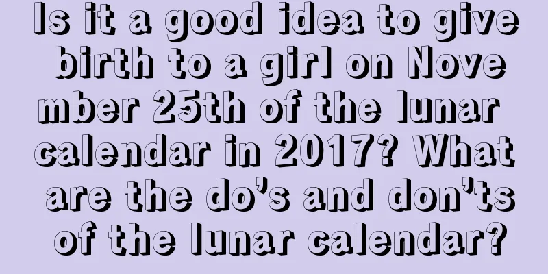 Is it a good idea to give birth to a girl on November 25th of the lunar calendar in 2017? What are the do’s and don’ts of the lunar calendar?